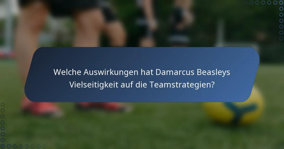 Welche Auswirkungen hat Damarcus Beasleys Vielseitigkeit auf die Teamstrategien?