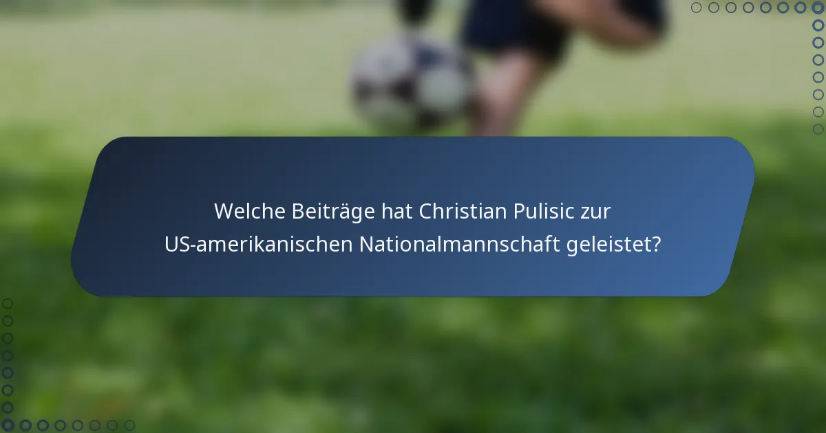 Welche Beiträge hat Christian Pulisic zur US-amerikanischen Nationalmannschaft geleistet?