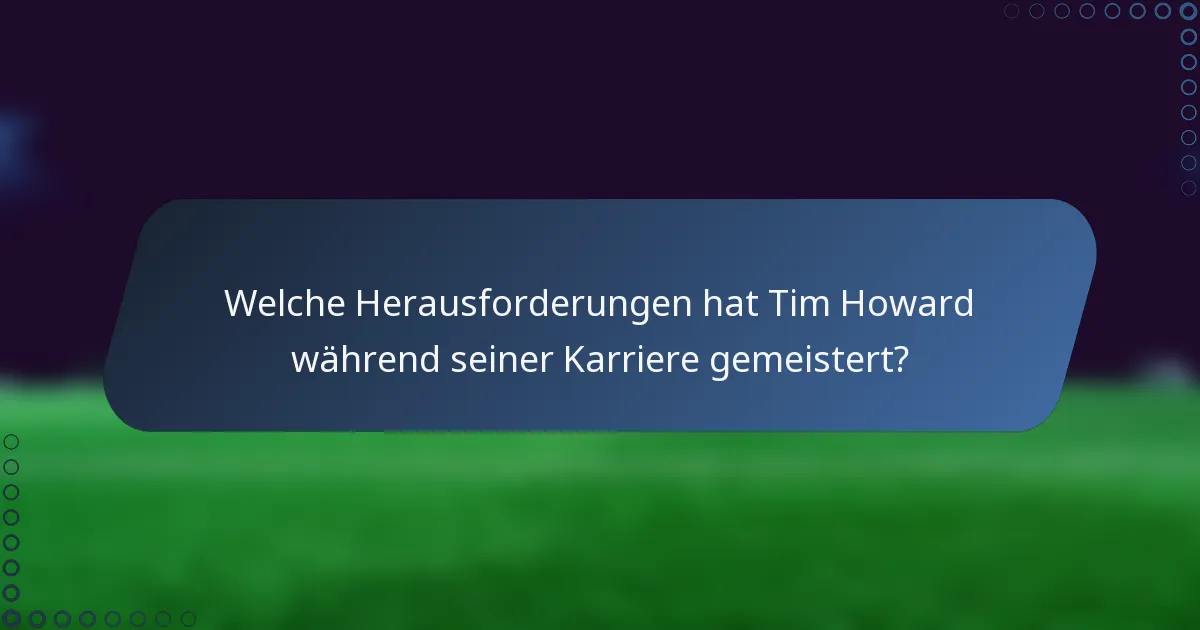 Welche Herausforderungen hat Tim Howard während seiner Karriere gemeistert?