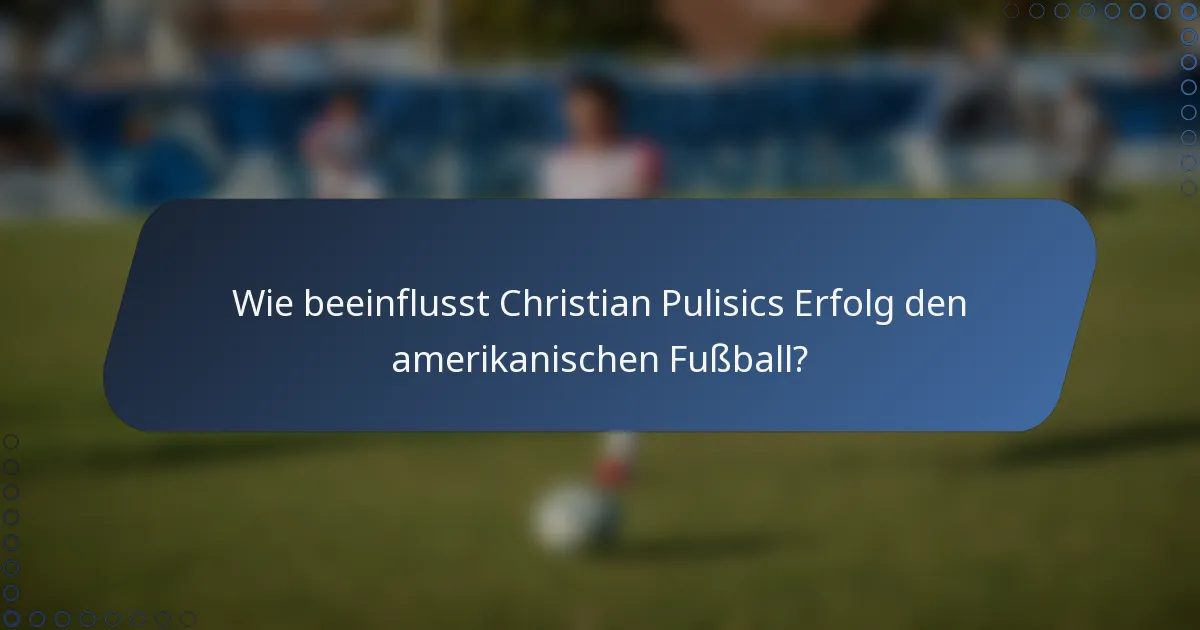 Wie beeinflusst Christian Pulisics Erfolg den amerikanischen Fußball?