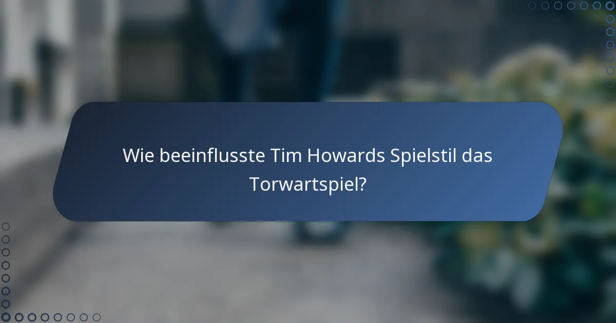 Wie beeinflusste Tim Howards Spielstil das Torwartspiel?